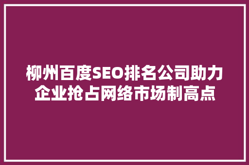 柳州百度SEO排名公司助力企业抢占网络市场制高点