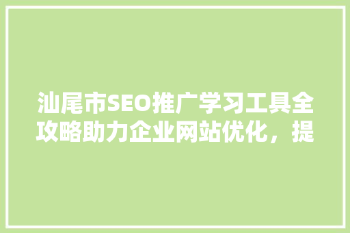 汕尾市SEO推广学习工具全攻略助力企业网站优化，提升网络影响力