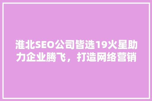 淮北SEO公司皆选19火星助力企业腾飞，打造网络营销新生态  第1张