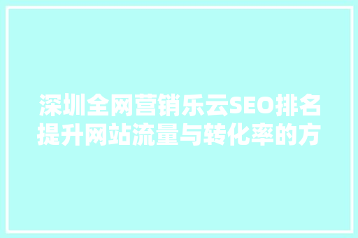 深圳全网营销乐云SEO排名提升网站流量与转化率的方法