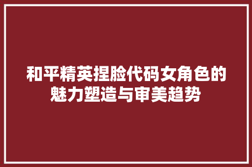 和平精英捏脸代码女角色的魅力塑造与审美趋势  第1张