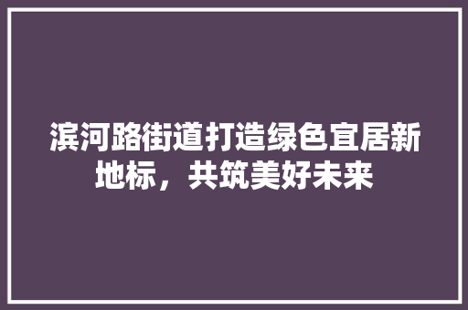 滨河路街道打造绿色宜居新地标，共筑美好未来  第1张