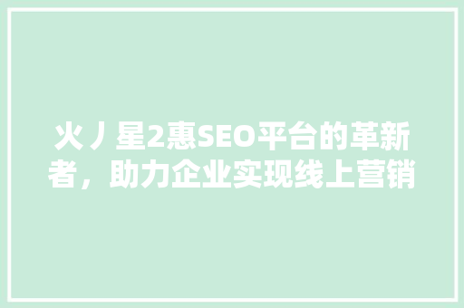 火丿星2惠SEO平台的革新者，助力企业实现线上营销新突破