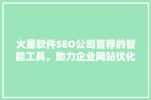 火星软件SEO公司首荐的智能工具，助力企业网站优化升级