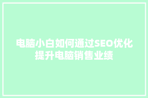 电脑小白如何通过SEO优化提升电脑销售业绩  第1张