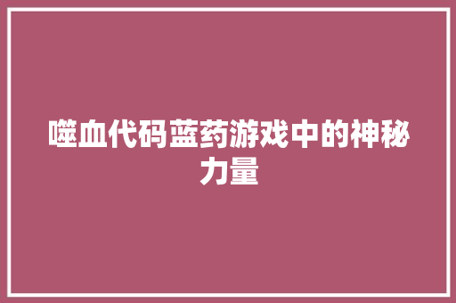 噬血代码蓝药游戏中的神秘力量  第1张
