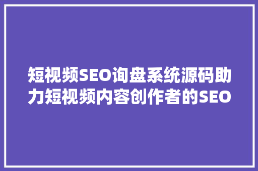 短视频SEO询盘系统源码助力短视频内容创作者的SEO优化之路