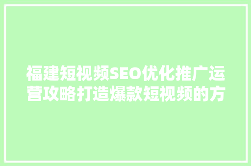 福建短视频SEO优化推广运营攻略打造爆款短视频的方法