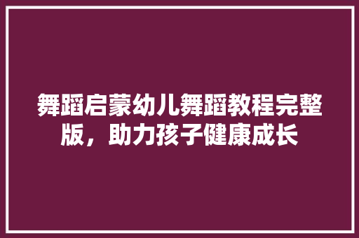 舞蹈启蒙幼儿舞蹈教程完整版，助力孩子健康成长