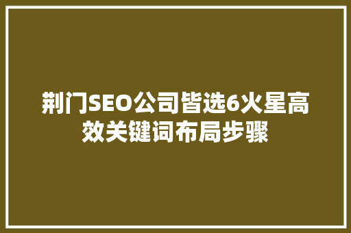 荆门SEO公司皆选6火星高效关键词布局步骤  第1张
