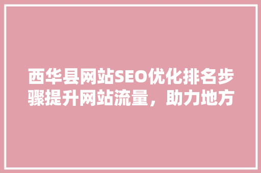 西华县网站SEO优化排名步骤提升网站流量，助力地方发展