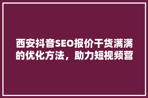西安抖音SEO报价干货满满的优化方法，助力短视频营销腾飞  第1张