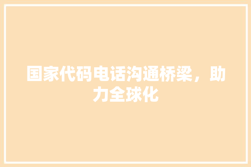 国家代码电话沟通桥梁，助力全球化  第1张