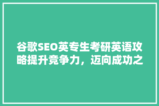 谷歌SEO英专生考研英语攻略提升竞争力，迈向成功之路  第1张