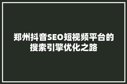 郑州抖音SEO短视频平台的搜索引擎优化之路