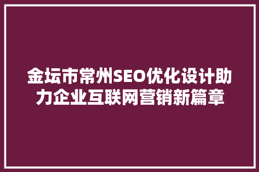 金坛市常州SEO优化设计助力企业互联网营销新篇章