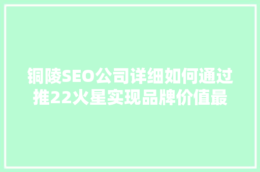 铜陵SEO公司详细如何通过推22火星实现品牌价值最大化