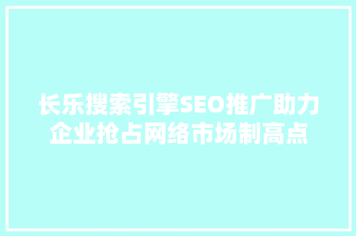 长乐搜索引擎SEO推广助力企业抢占网络市场制高点