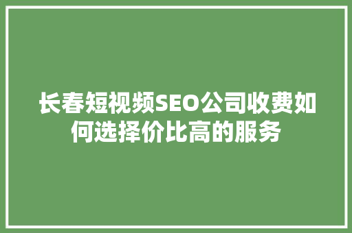 长春短视频SEO公司收费如何选择价比高的服务