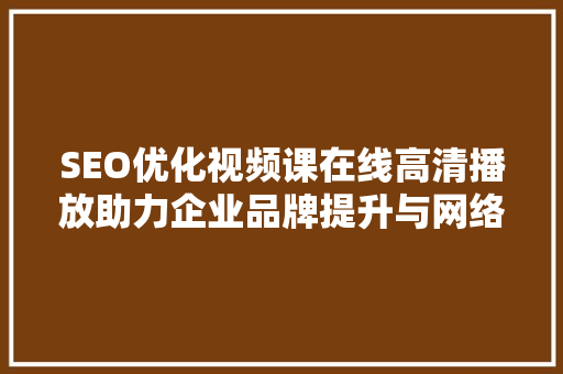SEO优化视频课在线高清播放助力企业品牌提升与网络营销