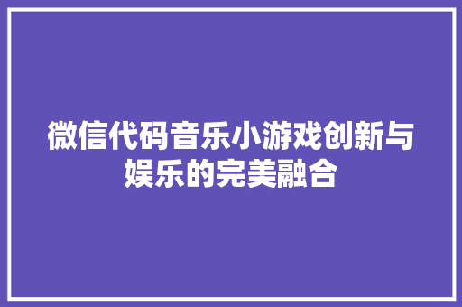 微信代码音乐小游戏创新与娱乐的完美融合