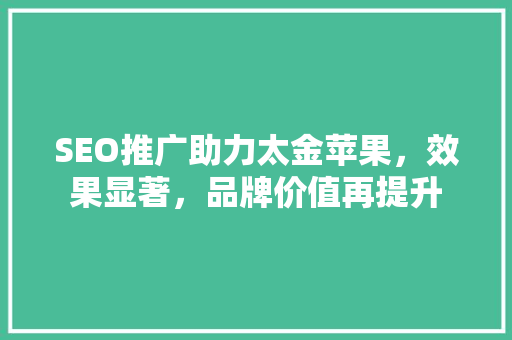 SEO推广助力太金苹果，效果显著，品牌价值再提升