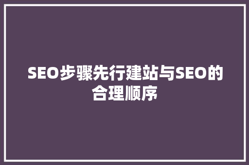 SEO步骤先行建站与SEO的合理顺序