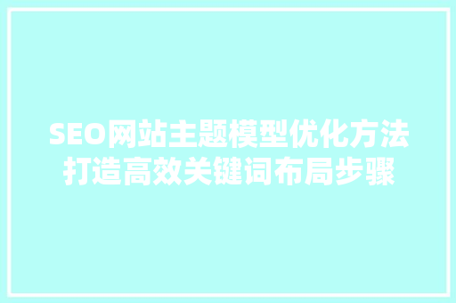 SEO网站主题模型优化方法打造高效关键词布局步骤