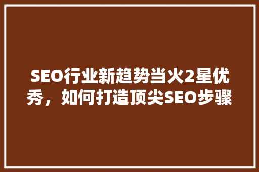 SEO行业新趋势当火2星优秀，如何打造顶尖SEO步骤