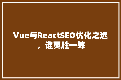 Vue与ReactSEO优化之选，谁更胜一筹