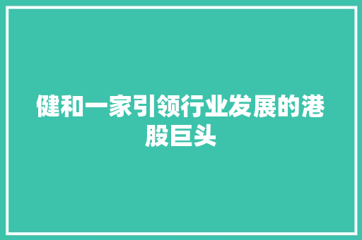 健和一家引领行业发展的港股巨头