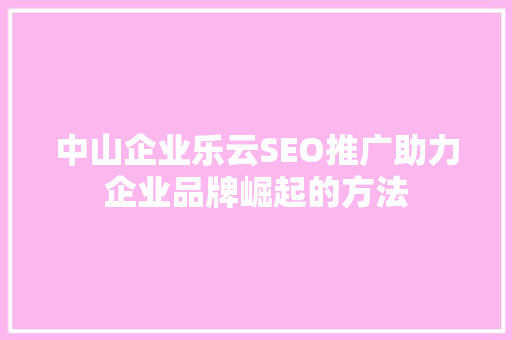 中山企业乐云SEO推广助力企业品牌崛起的方法