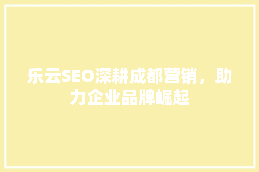 乐云SEO深耕成都营销，助力企业品牌崛起  第1张