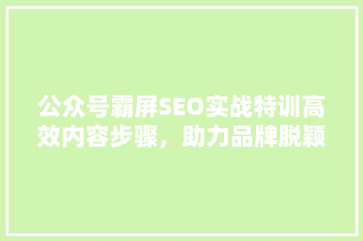 公众号霸屏SEO实战特训高效内容步骤，助力品牌脱颖而出