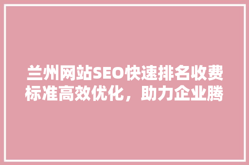 兰州网站SEO快速排名收费标准高效优化，助力企业腾飞