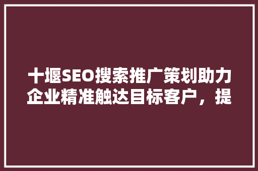 十堰SEO搜索推广策划助力企业精准触达目标客户，提升品牌影响力