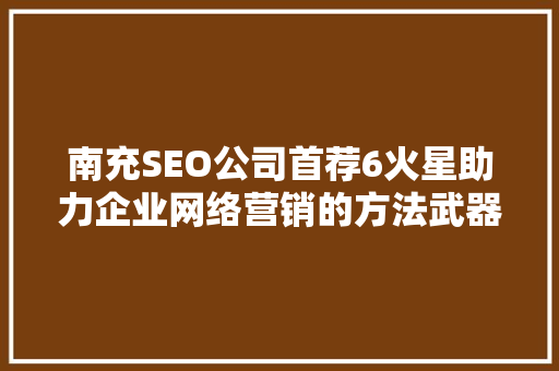 南充SEO公司首荐6火星助力企业网络营销的方法武器  第1张