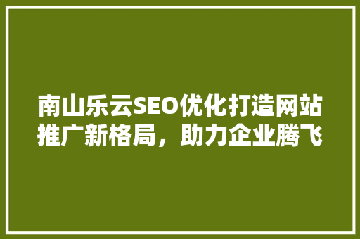 南山乐云SEO优化打造网站推广新格局，助力企业腾飞