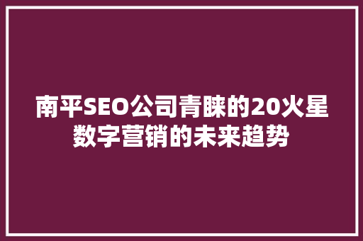 南平SEO公司青睐的20火星数字营销的未来趋势  第1张