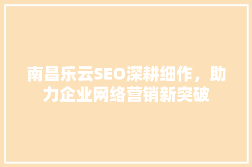 南昌乐云SEO深耕细作，助力企业网络营销新突破