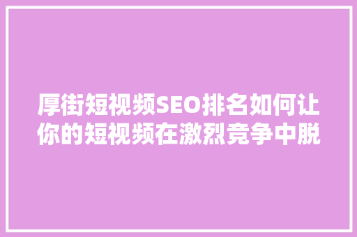 厚街短视频SEO排名如何让你的短视频在激烈竞争中脱颖而出