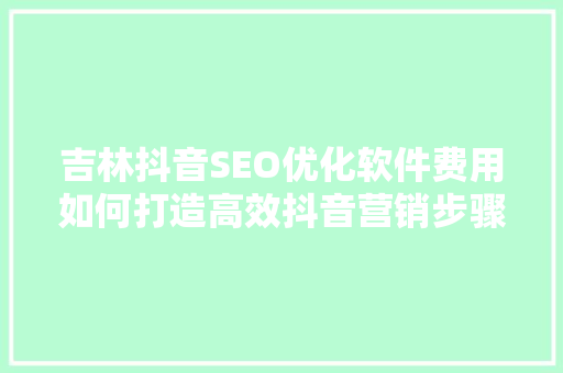 吉林抖音SEO优化软件费用如何打造高效抖音营销步骤  第1张
