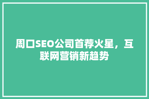 周口SEO公司首荐火星，互联网营销新趋势