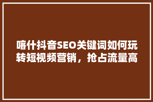 喀什抖音SEO关键词如何玩转短视频营销，抢占流量高地  第1张