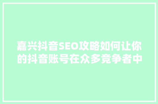 嘉兴抖音SEO攻略如何让你的抖音账号在众多竞争者中脱颖而出