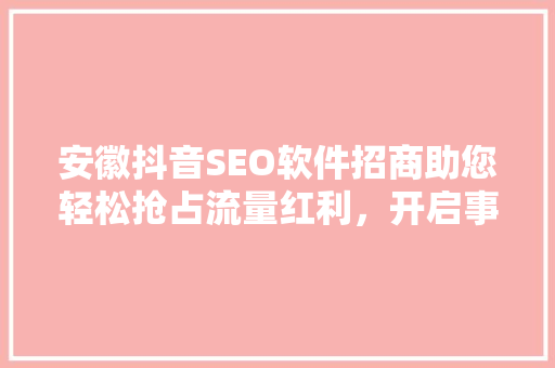 安徽抖音SEO软件招商助您轻松抢占流量红利，开启事业新篇章  第1张