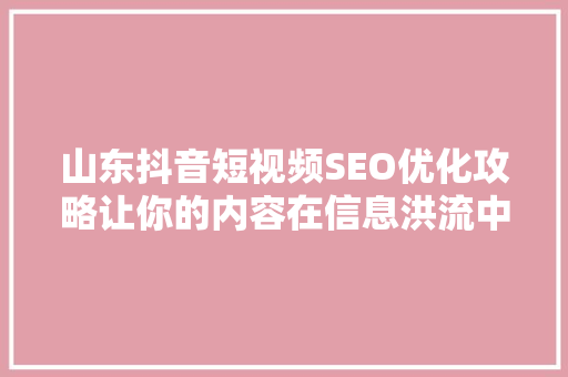 山东抖音短视频SEO优化攻略让你的内容在信息洪流中脱颖而出