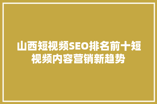 山西短视频SEO排名前十短视频内容营销新趋势