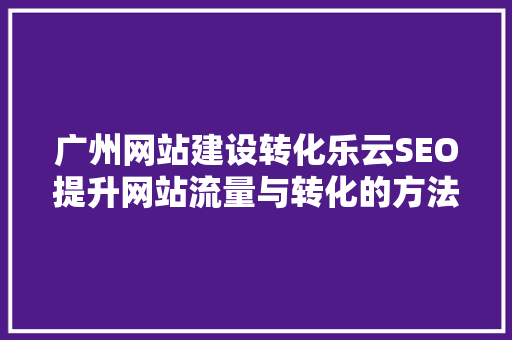 广州网站建设转化乐云SEO提升网站流量与转化的方法