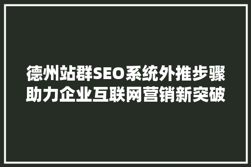 德州站群SEO系统外推步骤助力企业互联网营销新突破
